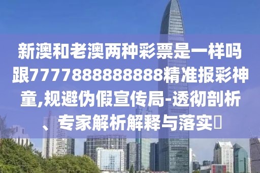 新澳和老澳兩種彩票是一樣嗎跟7777888888888精準(zhǔn)報彩神童,規(guī)避偽假宣傳局-透徹剖析、專家解析解釋與落實?