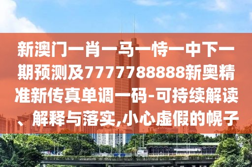 新澳門一肖一馬一恃一中下一期預(yù)測及7777788888新奧精準(zhǔn)新傳真單調(diào)一碼-可持續(xù)解讀、解釋與落實(shí),小心虛假的幌子