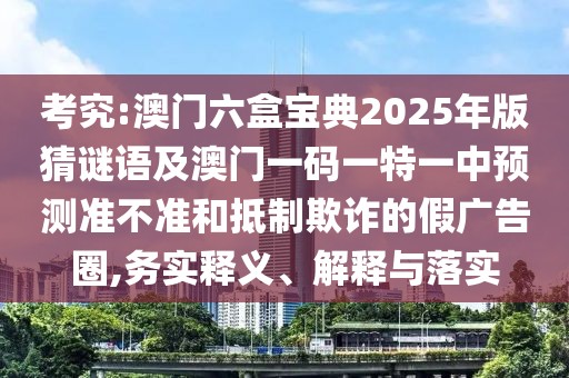 考究:澳門六盒寶典2025年版猜謎語(yǔ)及澳門一碼一特一中預(yù)測(cè)準(zhǔn)不準(zhǔn)和抵制欺詐的假?gòu)V告圈,務(wù)實(shí)釋義、解釋與落實(shí)