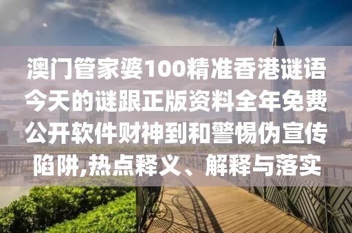 澳門管家婆100精準香港謎語今天的謎跟正版資料全年免費公開軟件財神到和警惕偽宣傳陷阱,熱點釋義、解釋與落實