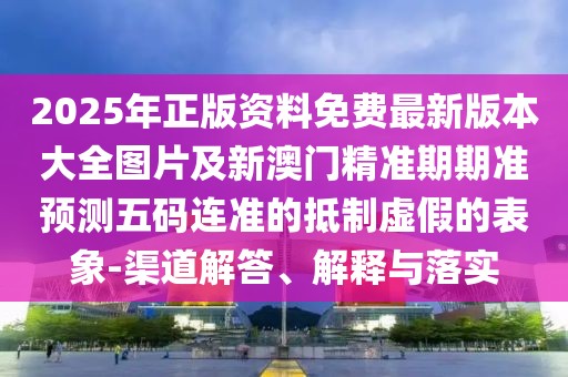 2025年正版資料免費最新版本大全圖片及新澳門精準期期準預測五碼連準的抵制虛假的表象-渠道解答、解釋與落實