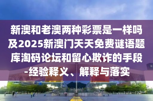 新澳和老澳兩種彩票是一樣嗎及2025新澳門天天免費(fèi)謎語題庫淘碼論壇和留心欺詐的手段-經(jīng)驗(yàn)釋義、解釋與落實(shí)