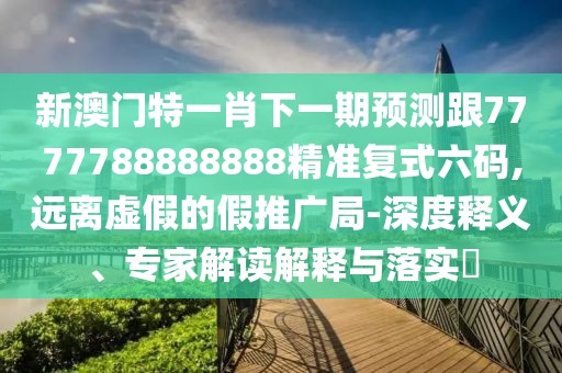 新澳門特一肖下一期預(yù)測跟7777788888888精準(zhǔn)復(fù)式六碼,遠(yuǎn)離虛假的假推廣局-深度釋義、專家解讀解釋與落實(shí)?