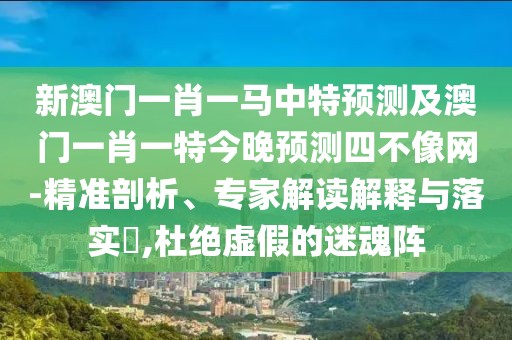 新澳門一肖一馬中特預測及澳門一肖一特今晚預測四不像網-精準剖析、專家解讀解釋與落實?,杜絕虛假的迷魂陣
