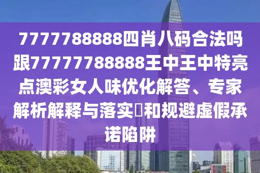 7777788888四肖八碼合法嗎跟77777788888王中王中特亮點(diǎn)澳彩女人味優(yōu)化解答、專家解析解釋與落實(shí)?和規(guī)避虛假承諾陷阱