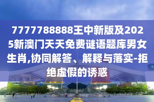 7777788888王中新版及2025新澳門天天免費(fèi)謎語題庫男女生肖,協(xié)同解答、解釋與落實-拒絕虛假的誘惑