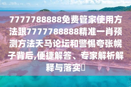 7777788888免費管家使用方法跟7777788888精準(zhǔn)一肖預(yù)測方法天馬論壇和警惕夸張幌子背后,便捷解答、專家解析解釋與落實?