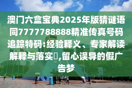 澳門六盒寶典2025年版猜謎語同7777788888精準傳真號碼追蹤特碼:經(jīng)驗釋義、專家解讀解釋與落實?,留心誤導(dǎo)的假廣告夢