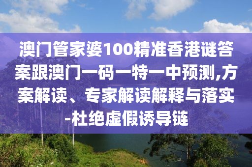 澳門管家婆100精準香港謎答案跟澳門一碼一特一中預(yù)測,方案解讀、專家解讀解釋與落實-杜絕虛假誘導(dǎo)鏈