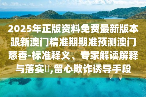 2025年正版資料免費(fèi)最新版本跟新澳門精準(zhǔn)期期準(zhǔn)預(yù)測(cè)澳門慈善-標(biāo)準(zhǔn)釋義、專家解讀解釋與落實(shí)?,留心欺詐誘導(dǎo)手段