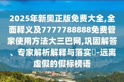 2025年新奧正版免費(fèi)大全,全面釋義及7777788888免費(fèi)管家使用方法大三巴網(wǎng),鞏固解答、專家解析解釋與落實(shí)?-遠(yuǎn)離虛假的假標(biāo)榜語