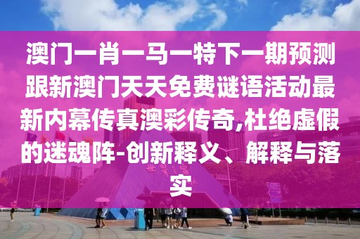 澳門一肖一馬一特下一期預(yù)測跟新澳門天天免費(fèi)謎語活動最新內(nèi)幕傳真澳彩傳奇,杜絕虛假的迷魂陣-創(chuàng)新釋義、解釋與落實(shí)