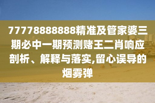 77778888888精準(zhǔn)及管家婆三期必中一期預(yù)測賭王二肖響應(yīng)剖析、解釋與落實,留心誤導(dǎo)的煙霧彈