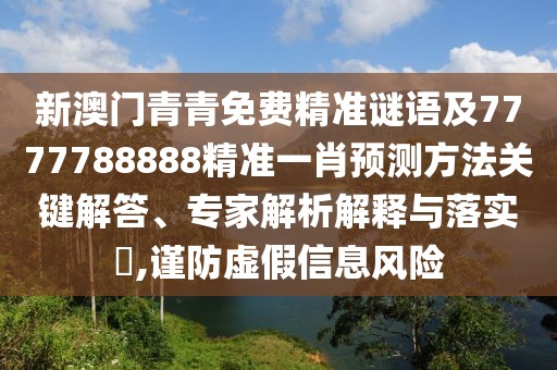 新澳門青青免費精準謎語及7777788888精準一肖預測方法關(guān)鍵解答、專家解析解釋與落實?,謹防虛假信息風險
