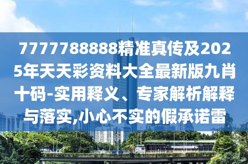 7777788888精準(zhǔn)真?zhèn)骷?025年天天彩資料大全最新版九肖十碼-實用釋義、專家解析解釋與落實,小心不實的假承諾雷