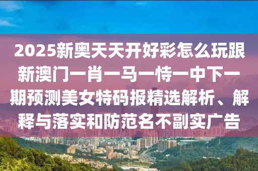 2025新奧天天開好彩怎么玩跟新澳門一肖一馬一恃一中下一期預測美女特碼報精選解析、解釋與落實和防范名不副實廣告