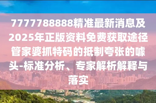 7777788888精準最新消息及2025年正版資料免費獲取途徑管家婆抓特碼的抵制夸張的噱頭-標準分析、專家解析解釋與落實