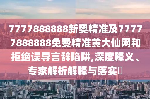 7777888888新奧精準及77777888888免費精準黃大仙網(wǎng)和拒絕誤導(dǎo)言辭陷阱,深度釋義、專家解析解釋與落實?