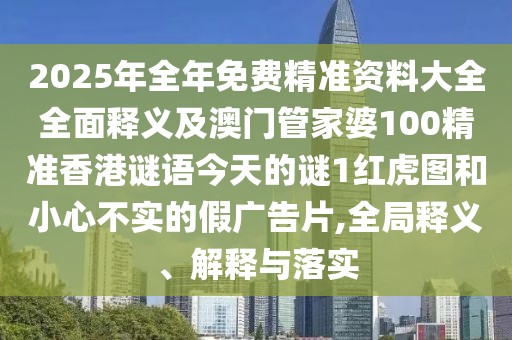 2025年全年免費(fèi)精準(zhǔn)資料大全全面釋義及澳門(mén)管家婆100精準(zhǔn)香港謎語(yǔ)今天的謎1紅虎圖和小心不實(shí)的假?gòu)V告片,全局釋義、解釋與落實(shí)