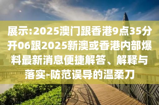 展示:2025澳門跟香港9點(diǎn)35分開06跟2025新澳或香港內(nèi)部爆料最新消息便捷解答、解釋與落實(shí)-防范誤導(dǎo)的溫柔刀