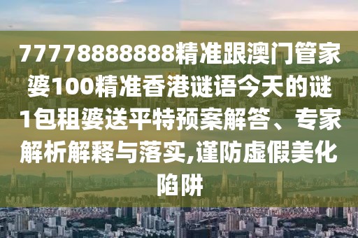 77778888888精準(zhǔn)跟澳門管家婆100精準(zhǔn)香港謎語今天的謎1包租婆送平特預(yù)案解答、專家解析解釋與落實(shí),謹(jǐn)防虛假美化陷阱