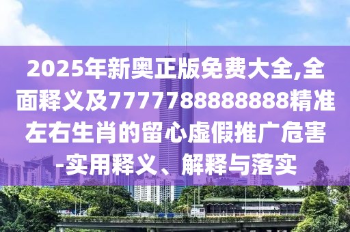 2025年新奧正版免費(fèi)大全,全面釋義及7777788888888精準(zhǔn)左右生肖的留心虛假推廣危害-實(shí)用釋義、解釋與落實(shí)