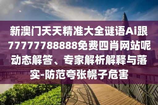 新澳門天天精準(zhǔn)大全謎語Ai跟77777788888免費(fèi)四肖網(wǎng)站呢動態(tài)解答、專家解析解釋與落實(shí)-防范夸張幌子危害