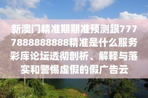 新澳門精準(zhǔn)期期準(zhǔn)預(yù)測(cè)跟7777888888888精準(zhǔn)是什么服務(wù)彩庫(kù)論壇透徹剖析、解釋與落實(shí)和警惕虛假的假?gòu)V告云