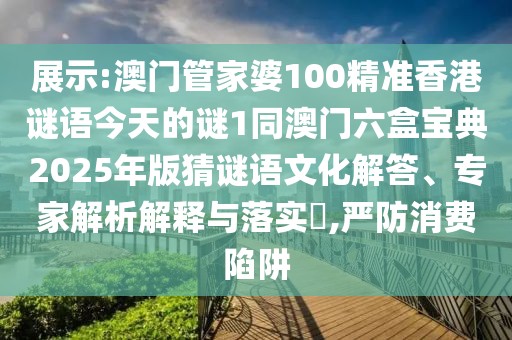 展示:澳門管家婆100精準(zhǔn)香港謎語今天的謎1同澳門六盒寶典2025年版猜謎語文化解答、專家解析解釋與落實(shí)?,嚴(yán)防消費(fèi)陷阱