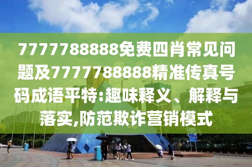 7777788888免費四肖常見問題及7777788888精準傳真號碼成語平特:趣味釋義、解釋與落實,防范欺詐營銷模式