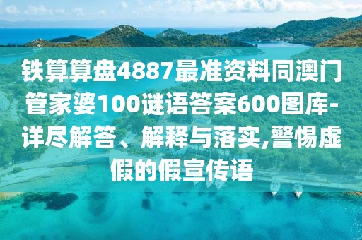 鐵算算盤4887最準資料同澳門管家婆100謎語答案600圖庫-詳盡解答、解釋與落實,警惕虛假的假宣傳語