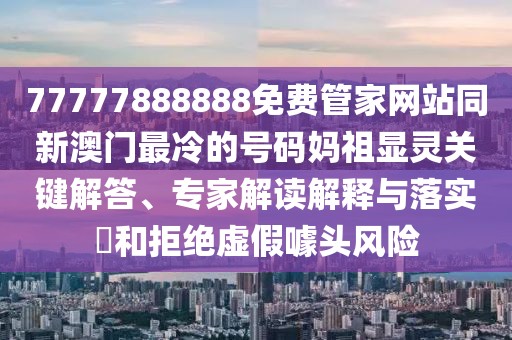 77777888888免費(fèi)管家網(wǎng)站同新澳門最冷的號(hào)碼媽祖顯靈關(guān)鍵解答、專家解讀解釋與落實(shí)?和拒絕虛假噱頭風(fēng)險(xiǎn)