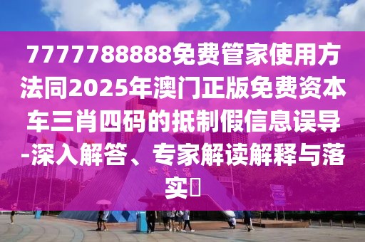 7777788888免費管家使用方法同2025年澳門正版免費資本車三肖四碼的抵制假信息誤導-深入解答、專家解讀解釋與落實?