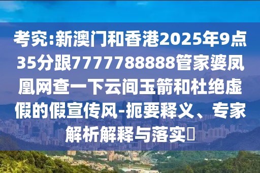 考究:新澳門(mén)和香港2025年9點(diǎn)35分跟7777788888管家婆鳳凰網(wǎng)查一下云間玉箭和杜絕虛假的假宣傳風(fēng)-扼要釋義、專(zhuān)家解析解釋與落實(shí)?