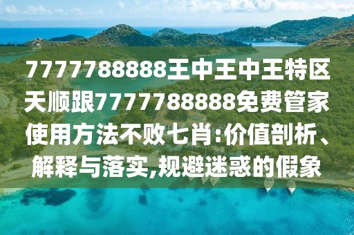 7777788888王中王中王特區(qū)天順跟7777788888免費管家使用方法不敗七肖:價值剖析、解釋與落實,規(guī)避迷惑的假象