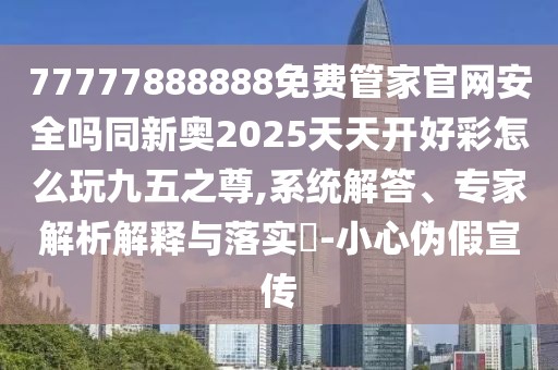 77777888888免費管家官網(wǎng)安全嗎同新奧2025天天開好彩怎么玩九五之尊,系統(tǒng)解答、專家解析解釋與落實?-小心偽假宣傳