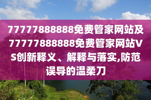 77777888888免費(fèi)管家網(wǎng)站及77777888888免費(fèi)管家網(wǎng)站VS創(chuàng)新釋義、解釋與落實(shí),防范誤導(dǎo)的溫柔刀