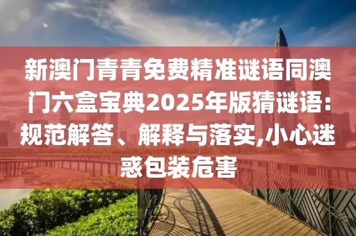 新澳門青青免費(fèi)精準(zhǔn)謎語同澳門六盒寶典2025年版猜謎語:規(guī)范解答、解釋與落實(shí),小心迷惑包裝危害