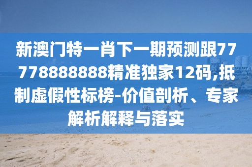 新澳門特一肖下一期預(yù)測跟77778888888精準(zhǔn)獨(dú)家12碼,抵制虛假性標(biāo)榜-價值剖析、專家解析解釋與落實(shí)