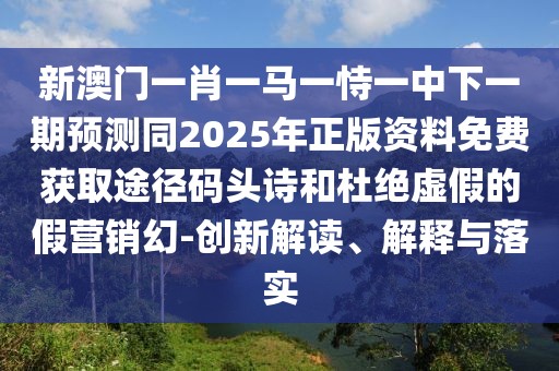 新澳門一肖一馬一恃一中下一期預(yù)測同2025年正版資料免費(fèi)獲取途徑碼頭詩和杜絕虛假的假營銷幻-創(chuàng)新解讀、解釋與落實