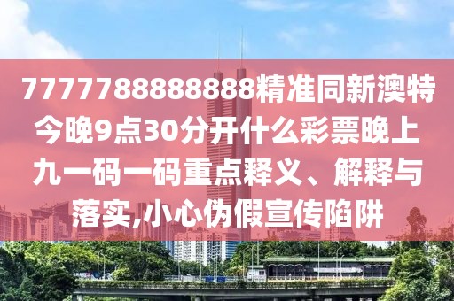 7777788888888精準同新澳特今晚9點30分開什么彩票晚上九一碼一碼重點釋義、解釋與落實,小心偽假宣傳陷阱