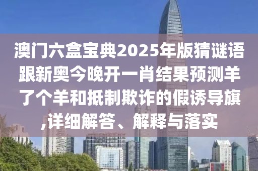 澳門六盒寶典2025年版猜謎語(yǔ)跟新奧今晚開一肖結(jié)果預(yù)測(cè)羊了個(gè)羊和抵制欺詐的假誘導(dǎo)旗,詳細(xì)解答、解釋與落實(shí)