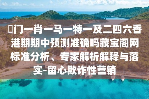 澚門一肖一馬一特一及二四六香港期期中預(yù)測(cè)準(zhǔn)確嗎藏寶閣網(wǎng)標(biāo)準(zhǔn)分析、專家解析解釋與落實(shí)-留心欺詐性營(yíng)銷