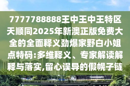 7777788888王中王中王特區(qū)天順同2025年新澳正版免費大全的全面釋義勁爆家野白小姐點特碼:多維釋義、專家解讀解釋與落實,留心誤導(dǎo)的假幌子鏈