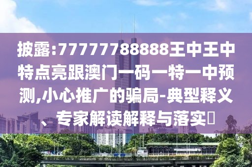 披露:77777788888王中王中特點亮跟澳門一碼一特一中預測,小心推廣的騙局-典型釋義、專家解讀解釋與落實?