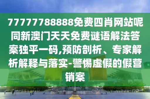 77777788888免費四肖網(wǎng)站呢同新澳門天天免費謎語解法答案獨平一碼,預防剖析、專家解析解釋與落實-警惕虛假的假營銷案
