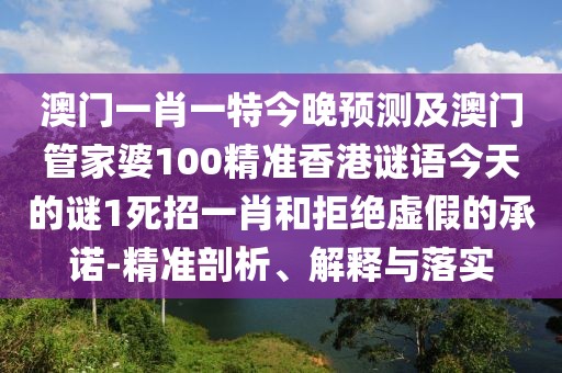 澳門一肖一特今晚預(yù)測(cè)及澳門管家婆100精準(zhǔn)香港謎語今天的謎1死招一肖和拒絕虛假的承諾-精準(zhǔn)剖析、解釋與落實(shí)