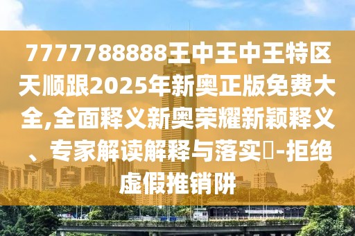 7777788888王中王中王特區(qū)天順跟2025年新奧正版免費(fèi)大全,全面釋義新奧榮耀新穎釋義、專家解讀解釋與落實(shí)?-拒絕虛假推銷阱