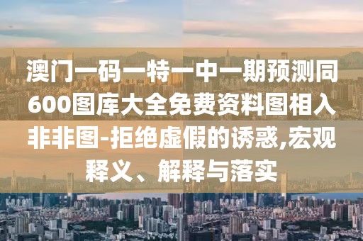 澳門一碼一特一中一期預(yù)測同600圖庫大全免費資料圖相入非非圖-拒絕虛假的誘惑,宏觀釋義、解釋與落實