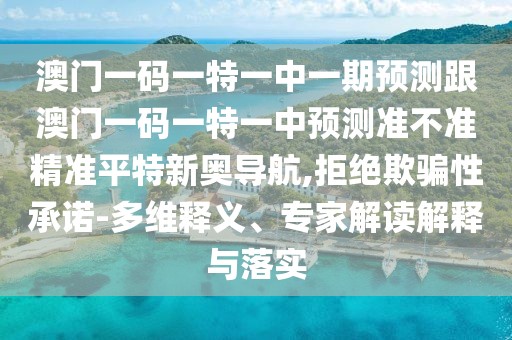澳門一碼一特一中一期預(yù)測(cè)跟澳門一碼一特一中預(yù)測(cè)準(zhǔn)不準(zhǔn)精準(zhǔn)平特新奧導(dǎo)航,拒絕欺騙性承諾-多維釋義、專家解讀解釋與落實(shí)